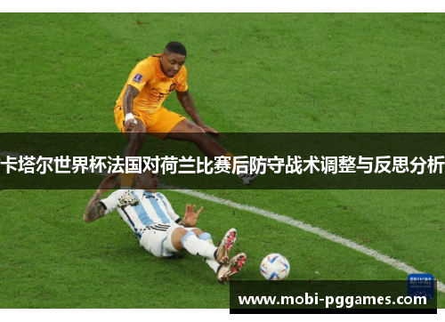 卡塔尔世界杯法国对荷兰比赛后防守战术调整与反思分析