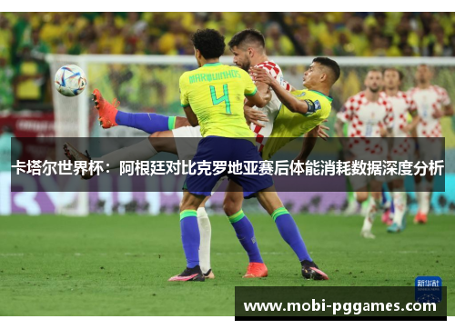 卡塔尔世界杯：阿根廷对比克罗地亚赛后体能消耗数据深度分析