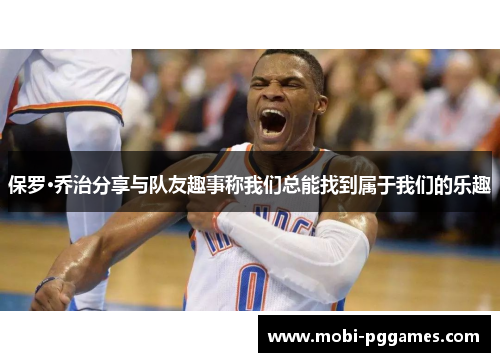 保罗·乔治分享与队友趣事称我们总能找到属于我们的乐趣