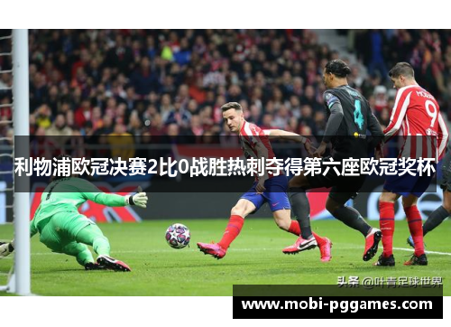利物浦欧冠决赛2比0战胜热刺夺得第六座欧冠奖杯