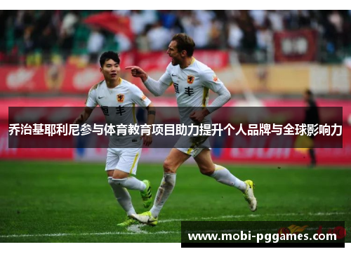 乔治基耶利尼参与体育教育项目助力提升个人品牌与全球影响力