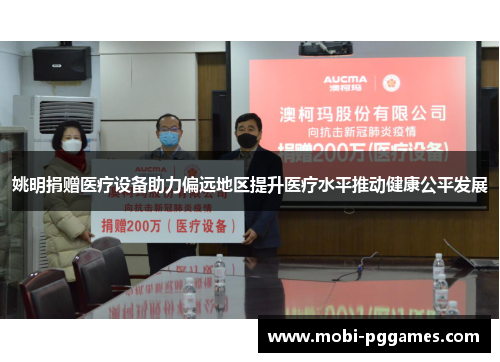 姚明捐赠医疗设备助力偏远地区提升医疗水平推动健康公平发展
