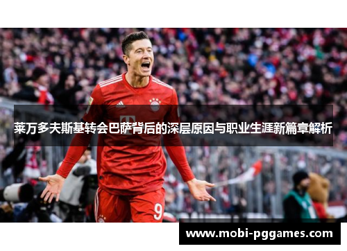 莱万多夫斯基转会巴萨背后的深层原因与职业生涯新篇章解析