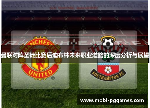 曼联对阵圣徒比赛后迪布林未来职业道路的深度分析与展望