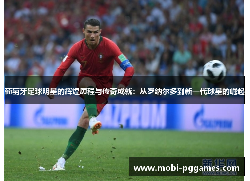 葡萄牙足球明星的辉煌历程与传奇成就：从罗纳尔多到新一代球星的崛起