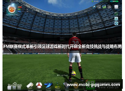 FM联赛模式革新引领足球游戏新时代开启全新竞技挑战与战略布局