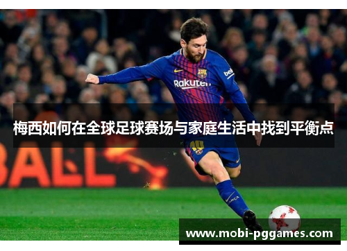 梅西如何在全球足球赛场与家庭生活中找到平衡点