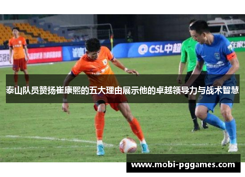 泰山队员赞扬崔康熙的五大理由展示他的卓越领导力与战术智慧