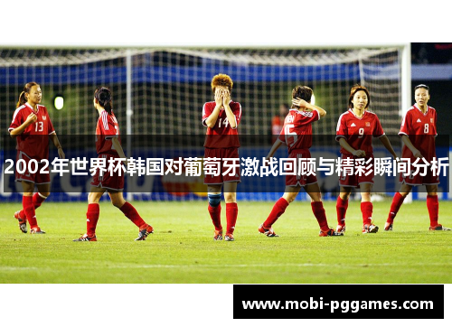 2002年世界杯韩国对葡萄牙激战回顾与精彩瞬间分析