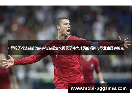 C罗帽子戏法背后的故事与深远意义揭示了伟大球员的精神与职业生涯转折点