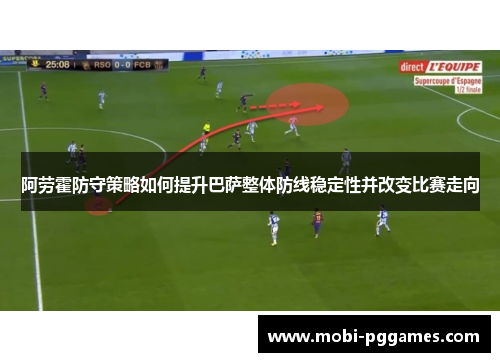 阿劳霍防守策略如何提升巴萨整体防线稳定性并改变比赛走向