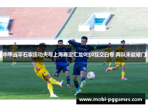 中甲战平石家庄功夫与上海嘉定汇龙0比0互交白卷 两队未能破门