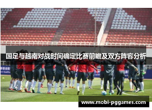 国足与越南对战时间确定比赛前瞻及双方阵容分析