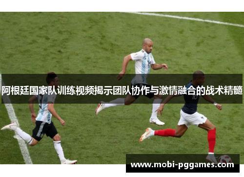 阿根廷国家队训练视频揭示团队协作与激情融合的战术精髓