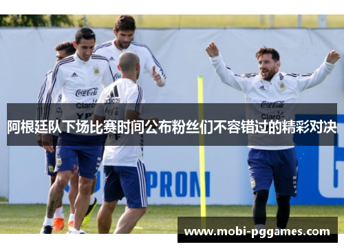 阿根廷队下场比赛时间公布粉丝们不容错过的精彩对决